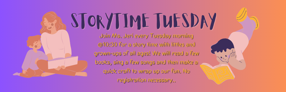 STORYTIME TUESDAY Join Ms. Jeri every Tuesday morning @10:30 for a story time with littles and grown-ups of all ages! We will read a few books, sing a few songs and then make a quick craft to wrap up our fun. No registration necessary.